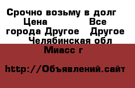 Срочно возьму в долг › Цена ­ 50 000 - Все города Другое » Другое   . Челябинская обл.,Миасс г.